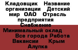 Кладовщик › Название организации ­ Детский мир, ОАО › Отрасль предприятия ­ Снабжение › Минимальный оклад ­ 25 000 - Все города Работа » Вакансии   . Крым,Алупка